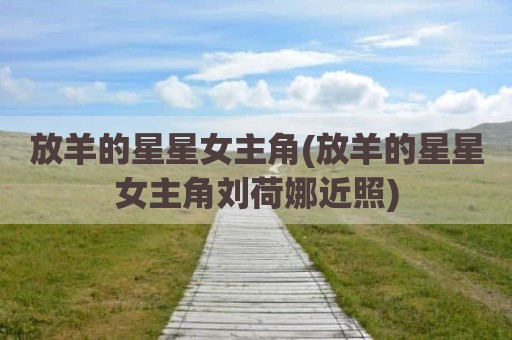 放羊的星星女主角(放羊的星星女主角刘荷娜近照)