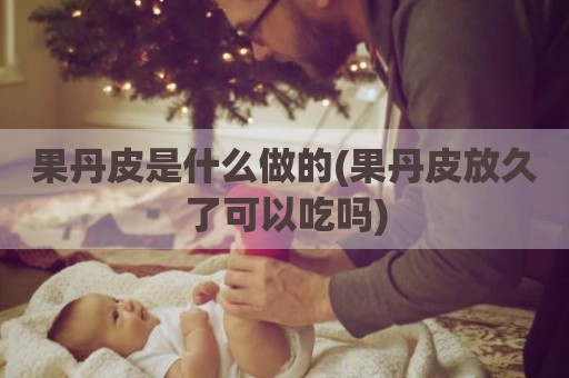 果丹皮是什么做的(果丹皮放久了可以吃吗)