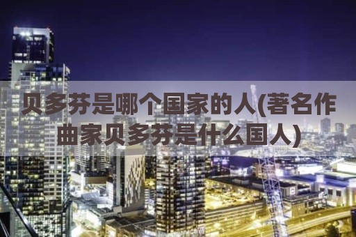 贝多芬是哪个国家的人(著名作曲家贝多芬是什么国人)