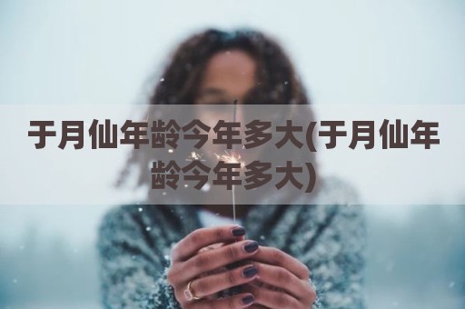 于月仙年龄今年多大(于月仙年龄今年多大)