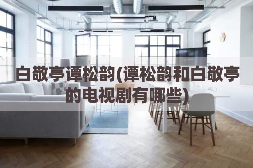 白敬亭谭松韵(谭松韵和白敬亭的电视剧有哪些)