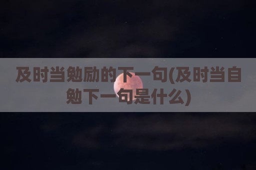 及时当勉励的下一句(及时当自勉下一句是什么)