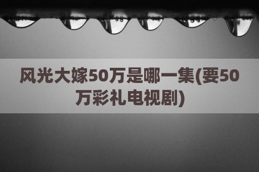 风光大嫁50万是哪一集(要50万彩礼电视剧)