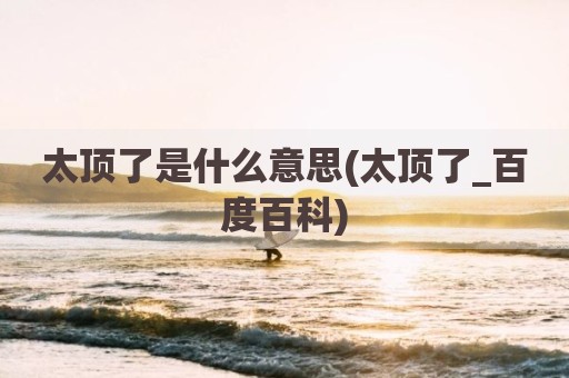 太顶了是什么意思(太顶了_百度百科)