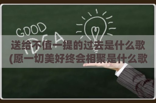 送给不值一提的过去是什么歌(愿一切美好终会相聚是什么歌)