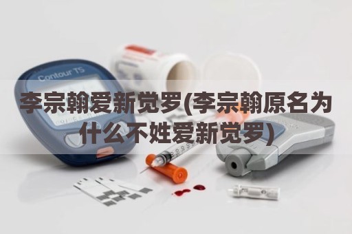 李宗翰爱新觉罗(李宗翰原名为什么不姓爱新觉罗)