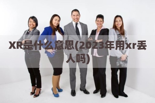XR是什么意思(2023年用xr丢人吗)