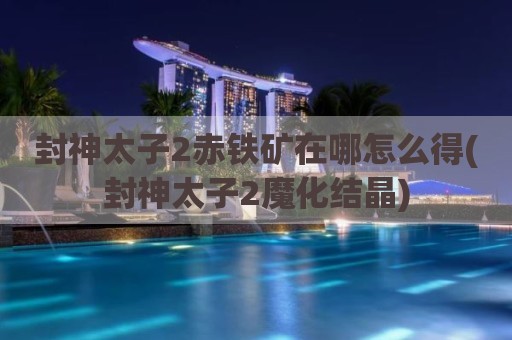 封神太子2赤铁矿在哪怎么得(封神太子2魔化结晶)
