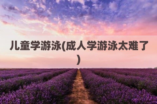 儿童学游泳(成人学游泳太难了)
