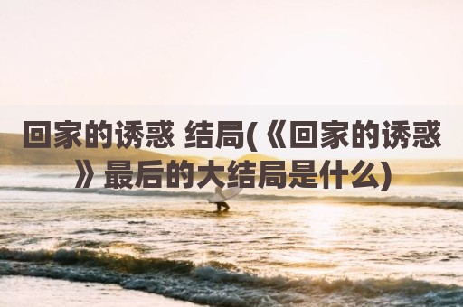 回家的诱惑 结局(《回家的诱惑》最后的大结局是什么)