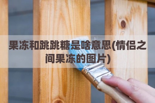 果冻和跳跳糖是啥意思(情侣之间果冻的图片)