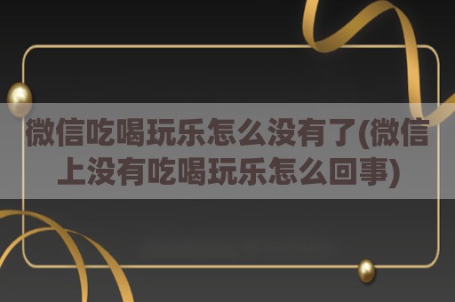 微信吃喝玩乐怎么没有了(微信上没有吃喝玩乐怎么回事)