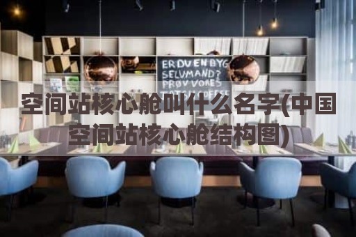 空间站核心舱叫什么名字(中国空间站核心舱结构图)