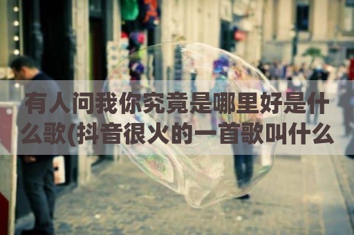 有人问我你究竟是哪里好是什么歌(抖音很火的一首歌叫什么孤独)