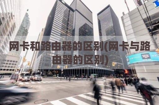 网卡和路由器的区别(网卡与路由器的区别)