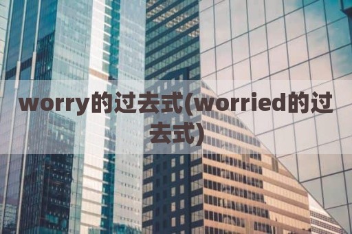 worry的过去式(worried的过去式)