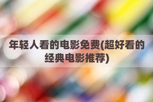 年轻人看的电影免费(超好看的经典电影推荐)
