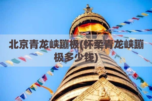北京青龙峡蹦极(怀柔青龙峡蹦极多少钱)