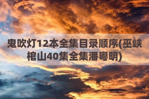 鬼吹灯12本全集目录顺序(巫峡棺山40集全集潘粤明)