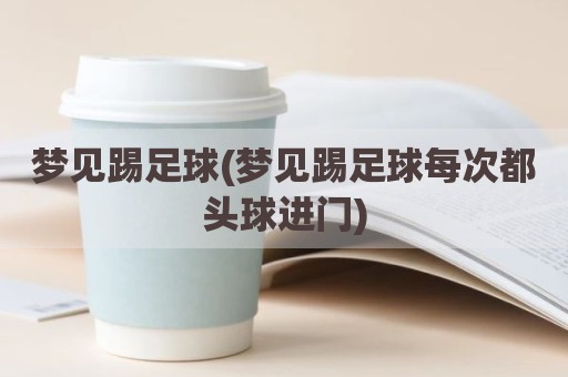 梦见踢足球(梦见踢足球每次都头球进门)