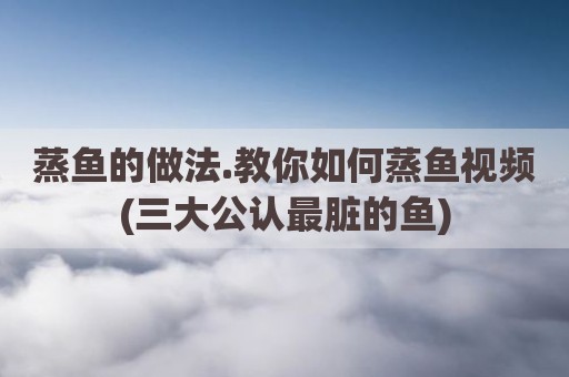 蒸鱼的做法.教你如何蒸鱼视频(三大公认最脏的鱼)