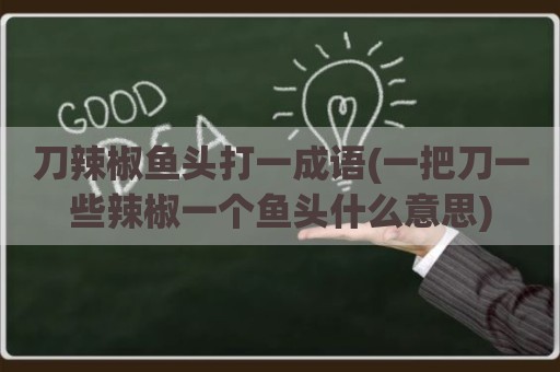 刀辣椒鱼头打一成语(一把刀一些辣椒一个鱼头什么意思)