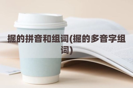 掘的拼音和组词(掘的多音字组词)