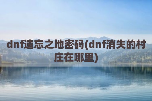 dnf遗忘之地密码(dnf消失的村庄在哪里)