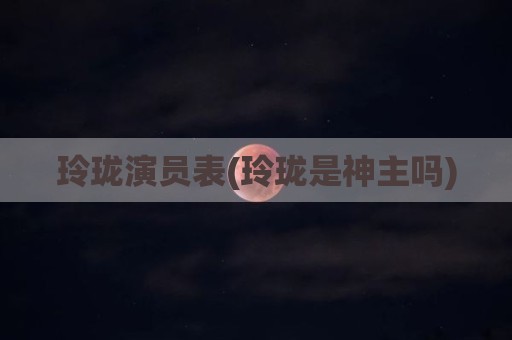 玲珑演员表(玲珑是神主吗)