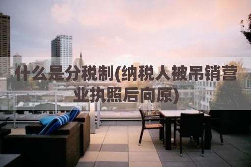 什么是分税制(纳税人被吊销营业执照后向原)