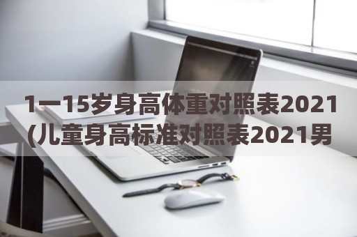1一15岁身高体重对照表2021(儿童身高标准对照表2021男孩)