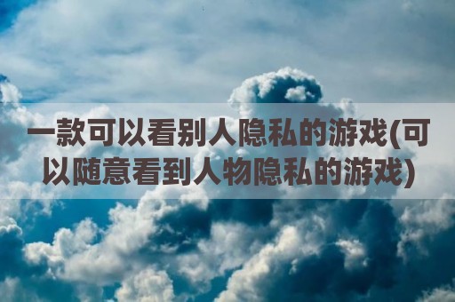 一款可以看别人隐私的游戏(可以随意看到人物隐私的游戏)