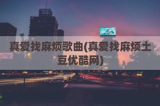 真爱找麻烦歌曲(真爱找麻烦土豆优酷网)