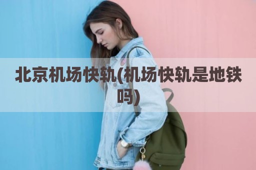 北京机场快轨(机场快轨是地铁吗)