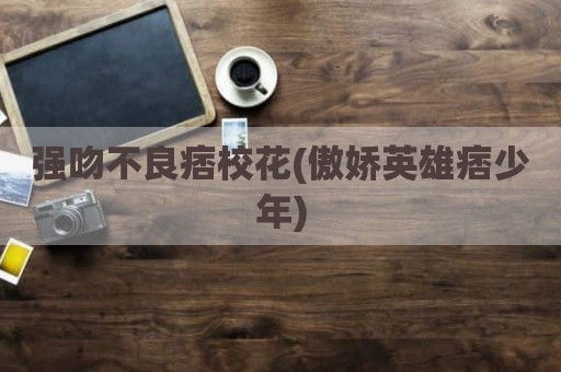 强吻不良痞校花(傲娇英雄痞少年)