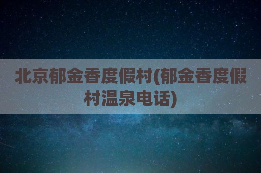 北京郁金香度假村(郁金香度假村温泉电话)