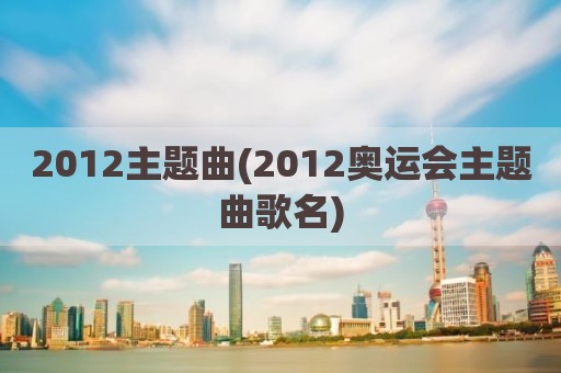 2012主题曲(2012奥运会主题曲歌名)