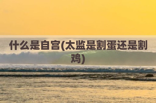 什么是自宫(太监是割蛋还是割鸡)