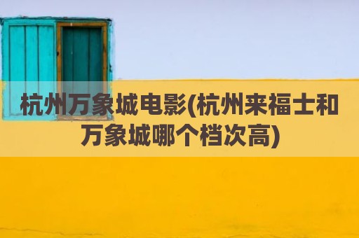 杭州万象城电影(杭州来福士和万象城哪个档次高)
