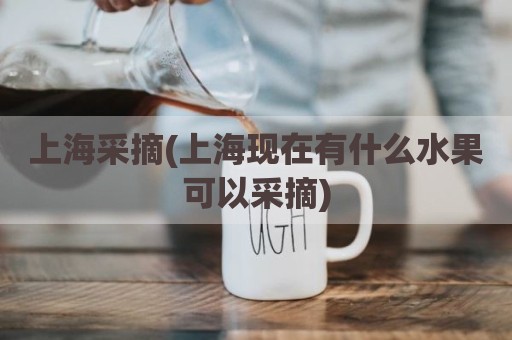 上海采摘(上海现在有什么水果可以采摘)