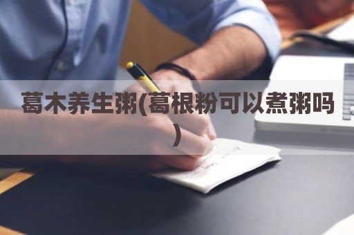 葛木养生粥(葛根粉可以煮粥吗)