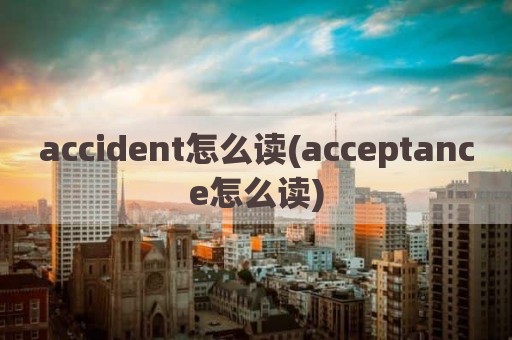 accident怎么读(acceptance怎么读)