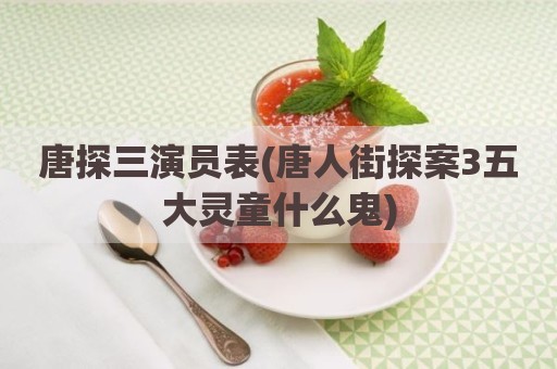 唐探三演员表(唐人街探案3五大灵童什么鬼)