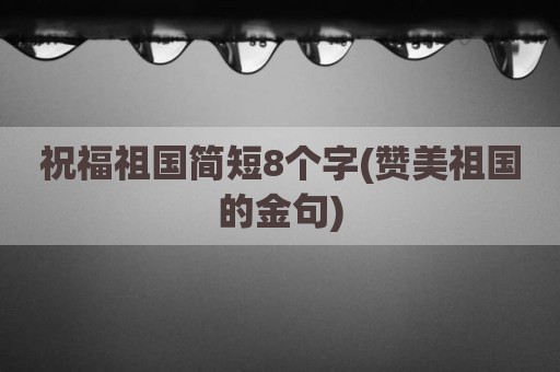 祝福祖国简短8个字(赞美祖国的金句)