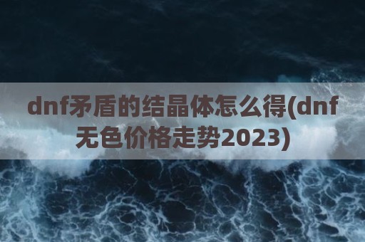 dnf矛盾的结晶体怎么得(dnf无色价格走势2023)