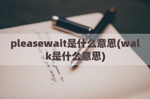 pleasewait是什么意思(walk是什么意思)