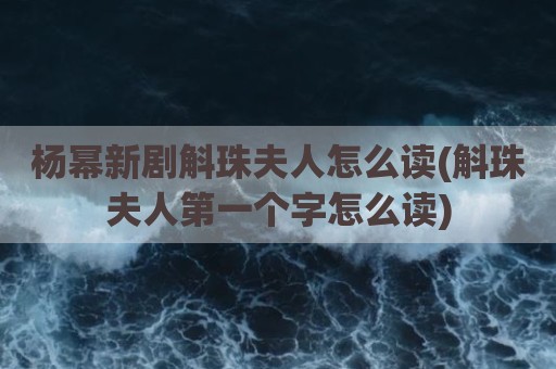 杨幂新剧斛珠夫人怎么读(斛珠夫人第一个字怎么读)