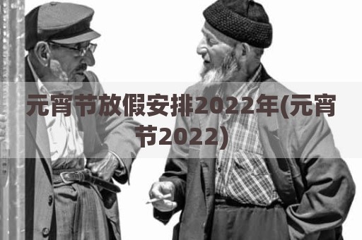 元宵节放假安排2022年(元宵节2022)