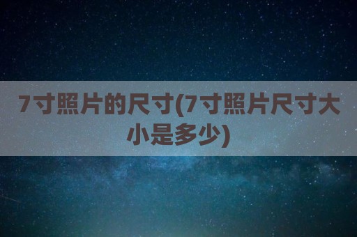 7寸照片的尺寸(7寸照片尺寸大小是多少)