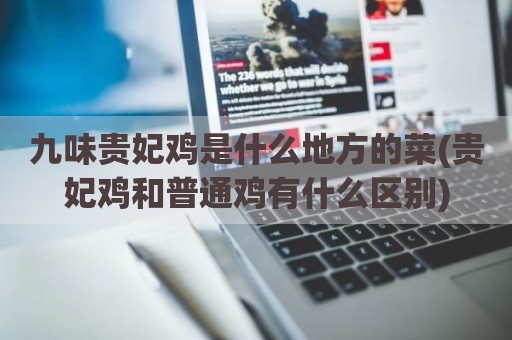 九味贵妃鸡是什么地方的菜(贵妃鸡和普通鸡有什么区别)